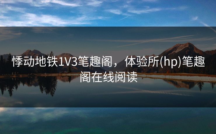 悸动地铁1V3笔趣阁,体验所(hp)笔趣阁在线阅读