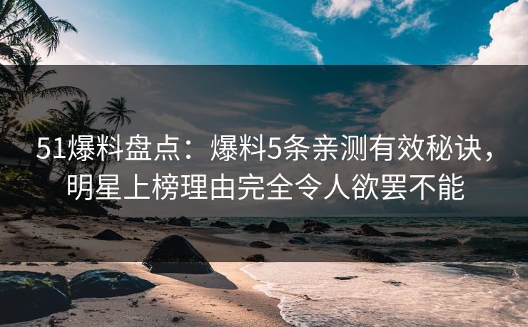 51爆料盘点:爆料5条亲测有效秘诀,明星上榜理由完全令人欲罢不能 51爆料盘点:爆料5条亲测有效秘诀,明星上榜理由完全令人欲罢不能