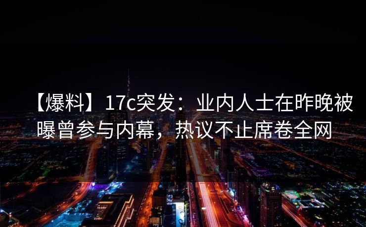 【爆料】17c突发：业内人士在昨晚被曝曾参与内幕，热议不止席卷全网