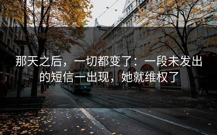 那天之后,一切都变了:一段未发出的短信一出现,她就维权了