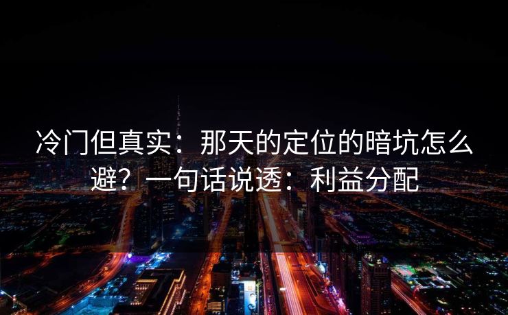 冷门但真实：那天的定位的暗坑怎么避？一句话说透：利益分配