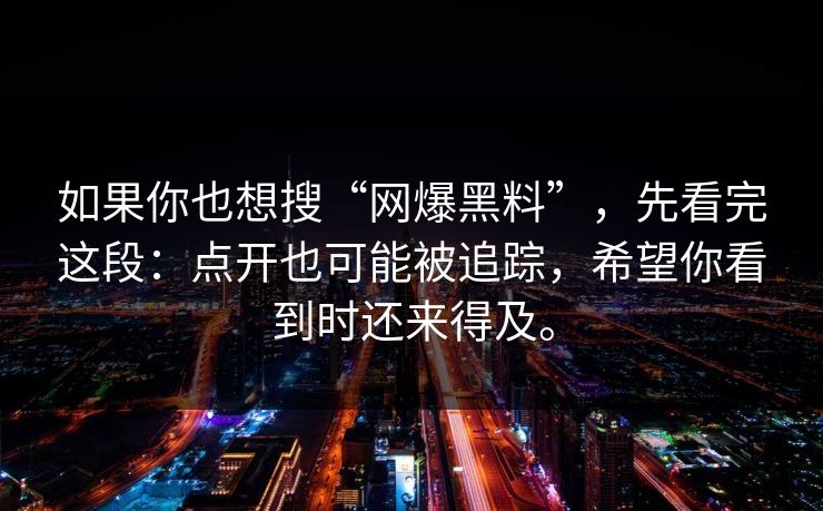 如果你也想搜“网爆黑料”，先看完这段：点开也可能被追踪，希望你看到时还来得及。