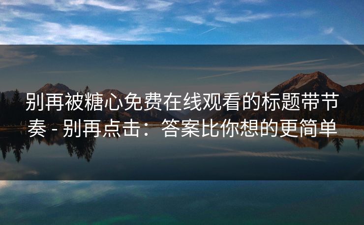 别再被糖心免费在线观看的标题带节奏 - 别再点击：答案比你想的更简单