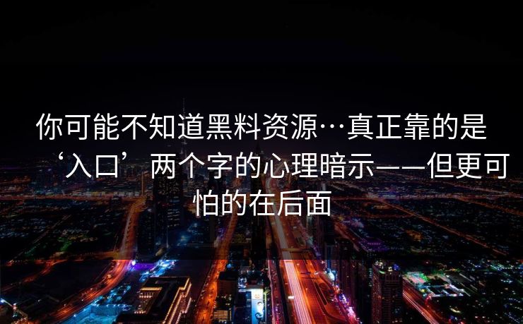 你可能不知道黑料资源…真正靠的是‘入口’两个字的心理暗示——但更可怕的在后面