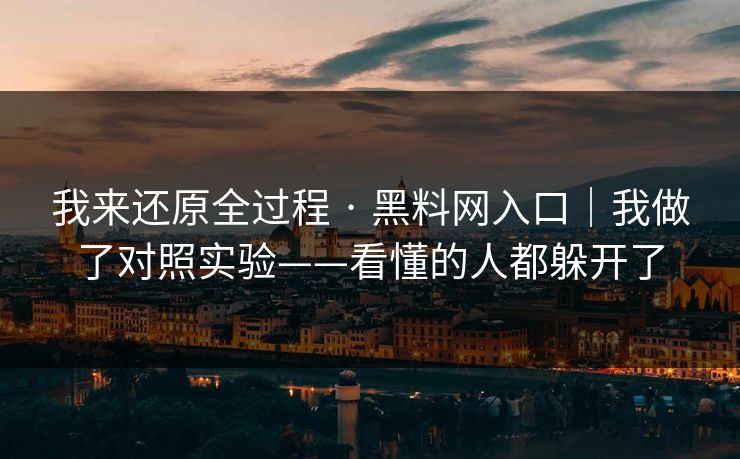 我来还原全过程 · 黑料网入口｜我做了对照实验——看懂的人都躲开了