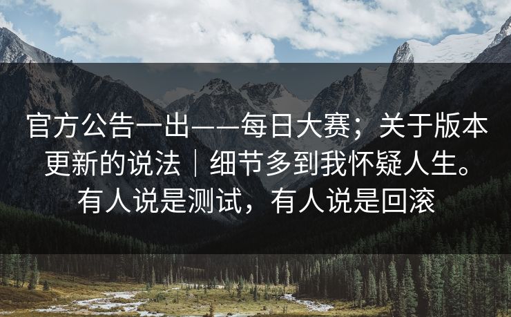 官方公告一出——每日大赛；关于版本更新的说法｜细节多到我怀疑人生。有人说是测试，有人说是回滚