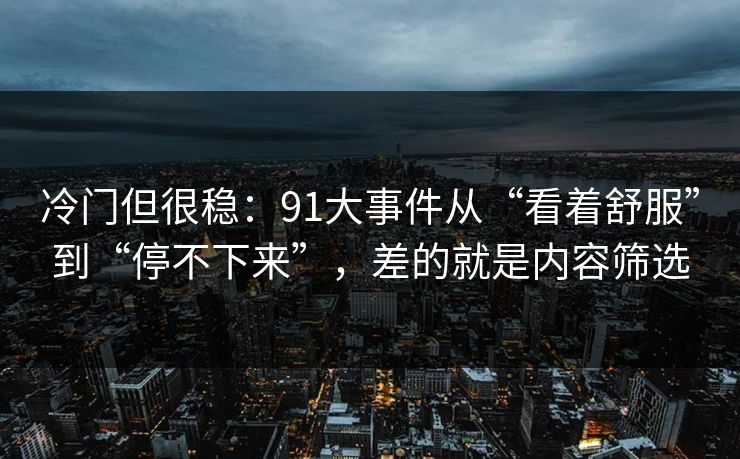 冷门但很稳：91大事件从“看着舒服”到“停不下来”，差的就是内容筛选
