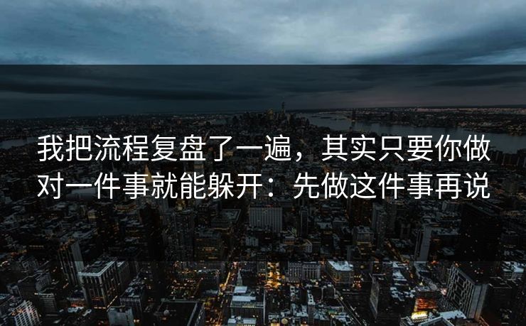 我把流程复盘了一遍,其实只要你做对一件事就能躲开:先做这件事再说 我把流程复盘了一遍,其实只要你做对一件事就能躲开:先做这件事再说