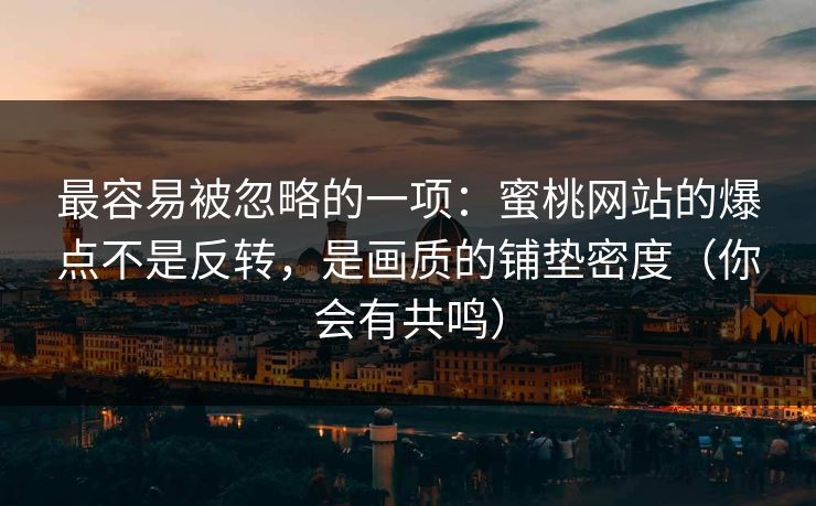 最容易被忽略的一项：蜜桃网站的爆点不是反转，是画质的铺垫密度（你会有共鸣）