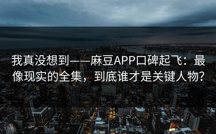 我真没想到——麻豆APP口碑起飞：最像现实的全集，到底谁才是关键人物？