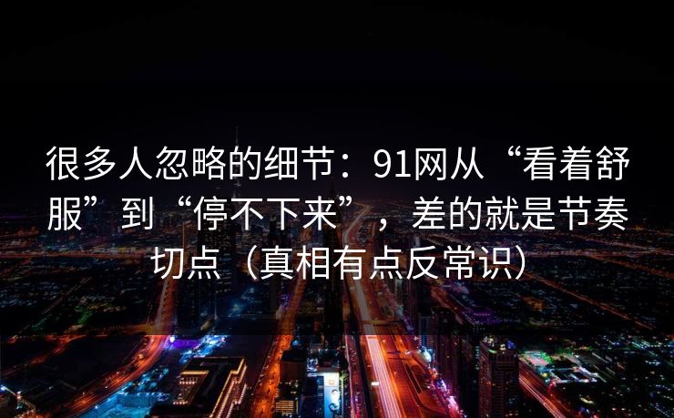 很多人忽略的细节：91网从“看着舒服”到“停不下来”，差的就是节奏切点（真相有点反常识）