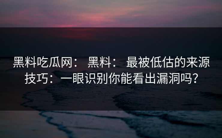 黑料吃瓜网： 黑料： 最被低估的来源技巧：一眼识别你能看出漏洞吗？