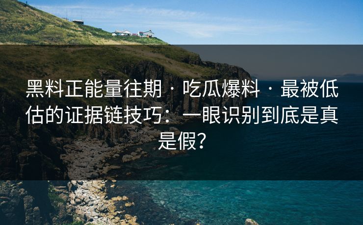 黑料正能量往期 · 吃瓜爆料 · 最被低估的证据链技巧：一眼识别到底是真是假？