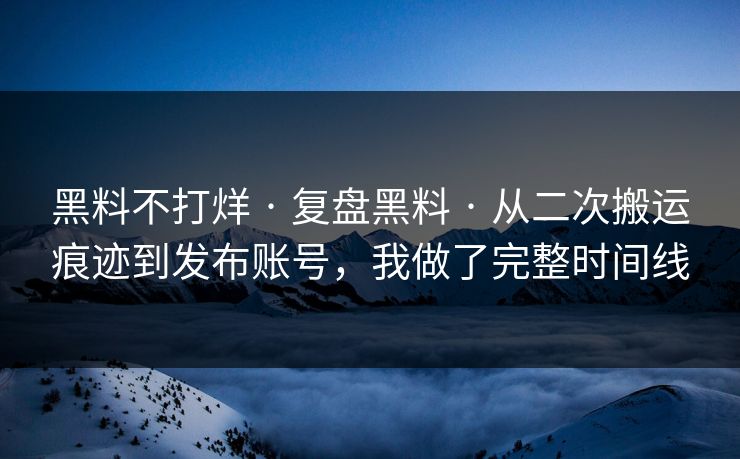 黑料不打烊 · 复盘黑料 · 从二次搬运痕迹到发布账号，我做了完整时间线