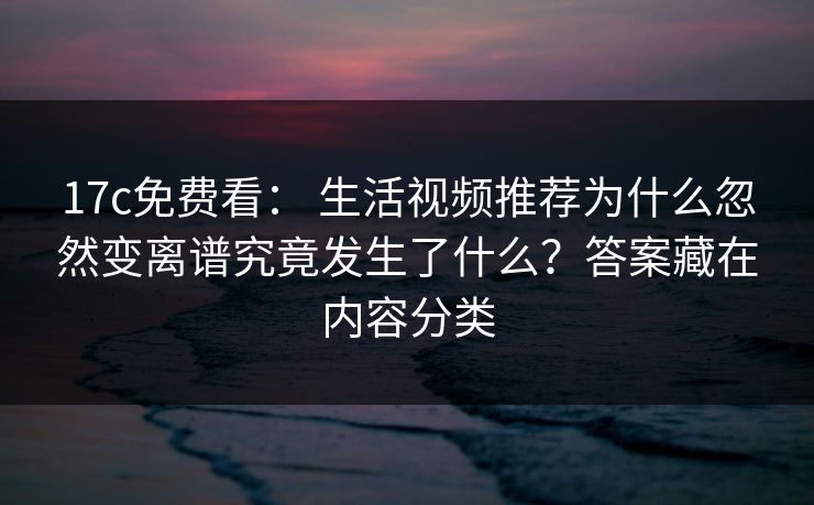 17c免费看： 生活视频推荐为什么忽然变离谱究竟发生了什么？答案藏在内容分类