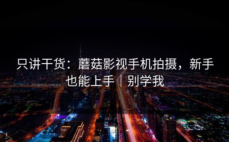 只讲干货：蘑菇影视手机拍摄，新手也能上手｜别学我