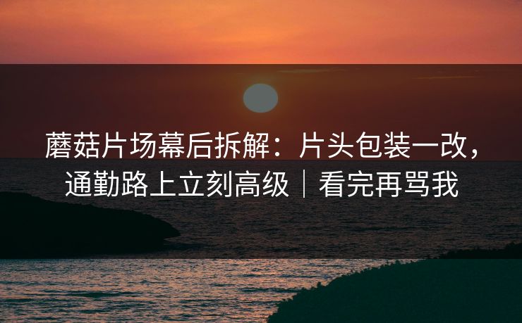蘑菇片场幕后拆解：片头包装一改，通勤路上立刻高级｜看完再骂我