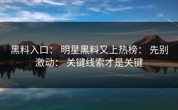 黑料入口： 明星黑料又上热榜： 先别激动： 关键线索才是关键