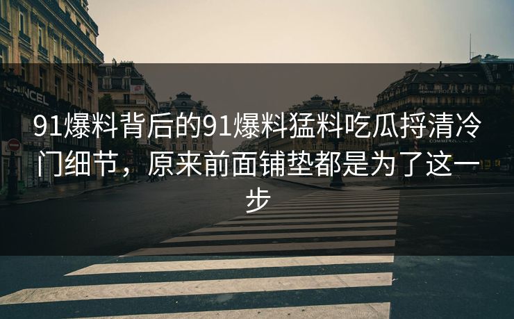 91爆料背后的91爆料猛料吃瓜捋清冷门细节，原来前面铺垫都是为了这一步